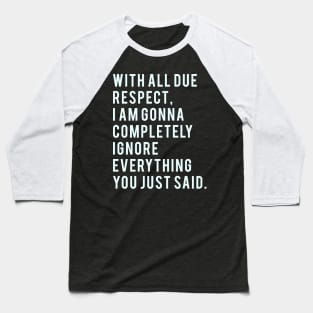 With all due Respect, I am gonna completely ignore everything you just said. Baseball T-Shirt